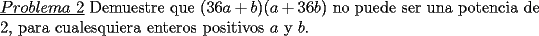 TEX: \noindent \underline{$Problema\ 2$} Demuestre que $(36a+b)(a+36b)$ no puede ser una potencia de 2, para cualesquiera enteros positivos $a$ y $b$.