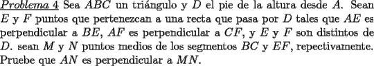 TEX: \noindent \underline{$Problema\ 4$} Sea $ABC$ un tri\'angulo y $D$ el pie de la altura desde $A$. Sean $E$ y $F$ puntos que pertenezcan a una recta que pasa por $D$ tales que $AE$ es perpendicular a $BE$, $AF$ es perpendicular a $CF$, y $E$ y $F$ son distintos de $D$. sean $M$ y $N$ puntos medios de los segmentos $BC$ y $EF$, repectivamente. Pruebe que $AN$ es perpendicular a $MN$.