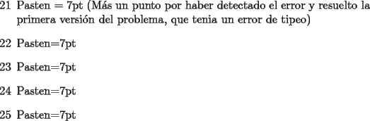 TEX: <br />\begin{itemize}<br />\item[21] Pasten = 7pt (M\'as un punto por haber detectado el error y resuelto la primera versi\'on del problema, que tenia un error de tipeo)<br />\item[22] Pasten=7pt<br />\item[23] Pasten=7pt<br />\item[24] Pasten=7pt<br />\item [25] Pasten=7pt<br />\end{itemize}<br />