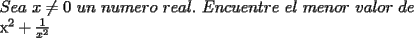 TEX: <br />\[<br />\begin{array}{l}<br /> Sea\ {\rm  }x \ne 0\ un{\rm  }\ numero{\rm  }\ real.{\rm  }\ Encuentre{\rm  }\ el{\rm  }\ menor{\rm  }\ valor{\rm  }\ de \\ <br /> {\rm                              x}^{\rm 2}  + \frac{1}{{x^2 }} \\ <br /> \end{array}<br />\]<br />