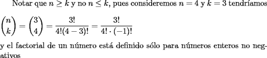 TEX: Notar que $n\geq k$ y no $n\leq k$, pues consideremos $n=4$ y $k=3$ tendr\'iamos \\<br />\newline<br />$\displaystyle{n\choose k}=\displaystyle{3\choose 4}= \dfrac{3!}{4!(4-3)!}=\dfrac{3!}{4! \cdot (-1)!}$\\<br />\newline<br /> y el factorial de un n\'umero est\'a definido s\'olo para n\'umeros enteros no negativos