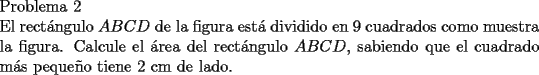 TEX: \noindent Problema 2\\<br />\noindent El rect\'angulo $ABCD$ de la figura est\'a dividido en 9 cuadrados como muestra la figura. Calcule el \'area del rect\'angulo $ABCD$, sabiendo que el cuadrado m\'as peque\~no tiene 2 cm de lado.