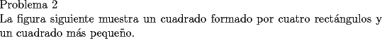 TEX: \noindent Problema 2\\<br />\noindent La figura siguiente muestra un cuadrado formado por cuatro rect\'angulos y un cuadrado m\'as peque\~no.