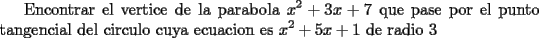 TEX:  Encontrar el vertice de la parabola<br />$\displaystyle x^{2}+ 3x +7$ que pase por el punto tangencial del circulo cuya ecuacion es $\displaystyle x^{2}+ 5x +1$ de radio 3