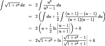 TEX: \begin{eqnarray*}<br />  \int {\sqrt {1 + e^x } \,dx}  &=& 2\int {\frac{{u^2 }}<br />{{u^2  - 1}}\,du}\\<br />   &=& 2\left( {\int {du}  + \frac{1}<br />{2}\int {\frac{{(u + 1) - (u - 1)}}<br />{{(u + 1)(u - 1)}}\,du} } \right)\\<br />   &=& 2\left( {u + \frac{1}<br />{2}\ln \left| {\frac{{u - 1}}<br />{{u + 1}}} \right|} \right) + k\\<br />   &=& 2\sqrt {1 + e^x }  + \ln \left| {\frac{{\sqrt {1 + e^x }  - 1}}<br />{{\sqrt {1 + e^x }  + 1}}} \right| + k<br />\end{eqnarray*}