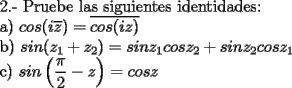 TEX: 2.- Pruebe las siguientes identidades:<br /><br />a) $cos(i\overline{z})=\overline{cos(iz)}$<br /><br />b) $sin(z_1+z_2)=sin z_1 cosz_2 + sin  z_2 cos z_1$<br /><br />c) $sin \left( \dfrac{\pi}{2}-z \right)=cos z$<br />