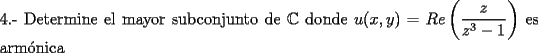 TEX: \noindent 4.- Determine el mayor subconjunto de $\mathbb{C}$ donde $u(x,y)=Re \left( \dfrac{z}{z^3-1} \right)$ es arm\'onica 