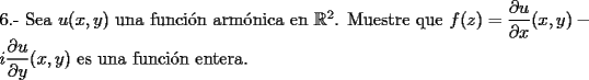 TEX: \noindent 6.- Sea $u(x,y)$ una funci\'on arm\'onica en $\mathbb{R}^2$. Muestre que $f(z)=\dfrac{\partial u}{\partial x}(x,y)-i\dfrac{\partial u}{\partial y}(x,y)$ es una funci\'on entera.