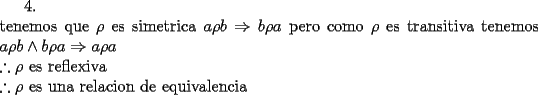 TEX: 4.\\<br />tenemos que $\rho$ es simetrica $a\rho b$ $\Rightarrow b\rho a$ pero como $\rho$ es transitiva tenemos $a\rho b \wedge b \rho a \Rightarrow a\rho a \\ <br />$$\therefore \rho$ es reflexiva $\\<br />\therefore \rho$ es una relacion de equivalencia<br />