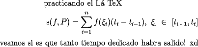 TEX: \[<br />\begin{gathered}<br />  {\text{practicando el L\'a TeX }} \hfill \\<br />  {\text{ s(}}f,P) = \sum\limits_{i = 1}^n {f(\xi _i )(t_i  - t_{i - 1} ),{\text{ }}\xi _{\text{i}} {\text{ }} \in {\text{ [}}t_{{\text{i - 1}}} ,t_i ]}  \hfill \\ <br />\end{gathered} <br />\]<br /><br /><br />veamos si es que tanto tiempo dedicado habra salido! xd