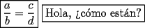 TEX: <br />\boxed{\dfrac{a}{b} = \dfrac{c}{d}}<br />\fbox{Hola, >c\'omo est\'an?}<br />