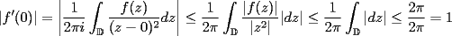 TEX: $\displaystyle |f'(0)|=\left| \frac{1}{2\pi i}\int_{\mathbb{D}}\frac{f(z)}{(z-0)^2}dz \right|\leq \frac{1}{2\pi }\int_{\mathbb{D}}\frac{|f(z)|}{|z^2|}|dz| \leq  \frac{1}{2\pi }\int_{\mathbb{D}}|dz| \leq \frac{2\pi}{2\pi}=1$