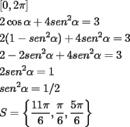 TEX: \[<br />\begin{gathered}<br />  \left[ {0,2\pi } \right] \hfill \\<br />  2\cos \alpha  + 4sen^2 \alpha  = 3 \hfill \\<br />  2(1 - sen^2 \alpha ) + 4sen^2 \alpha  = 3 \hfill \\<br />  2 - 2sen^2 \alpha  + 4sen^2 \alpha  = 3 \hfill \\<br />  2sen^2 \alpha  = 1 \hfill \\<br />  sen^2 \alpha  = 1/2 \hfill \\<br />  S = \left\{ {\frac{{11\pi }}<br />{6},\frac{\pi }<br />{6},\frac{{5\pi }}<br />{6}} \right\} \hfill \\ <br />\end{gathered} <br />\]<br />