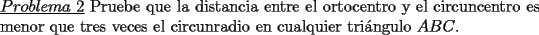 TEX: \noindent \underline{$Problema\ 2$} Pruebe que la distancia entre el ortocentro y el circuncentro es menor que tres veces el circunradio en cualquier tri\'angulo $ABC$.