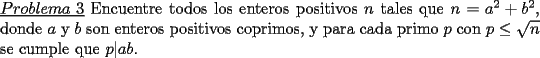 TEX: \noindent \underline{$Problema\ 3$} Encuentre todos los enteros positivos $n$ tales que $n=a^2+b^2$, donde $a$ y $b$ son enteros positivos coprimos, y para cada primo $p$ con $p\le \sqrt{n}$ se cumple que $p|ab$.  