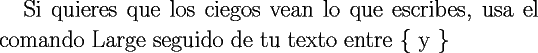 TEX: \Large{Si quieres que los ciegos vean lo que escribes, usa el comando Large seguido de tu texto entre \{ y \} }