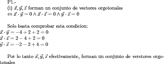 TEX: <br /><br />P1.-<br /><br />(i)<br />$\vec x, \vec y, \vec z$ forman un conjunto de vectores orgotonales <br /><br />$\Leftrightarrow \vec x \cdot \vec y = 0 \wedge \vec x \cdot \vec z = 0 \wedge \vec y \cdot \vec z = 0$  \\<br /><br />Solo basta comprobar esta condicion: \\<br />$\vec x \cdot \vec y = -4 + 2 + 2 = 0$ \\<br />$\vec x \cdot \vec z = 2 - 4 + 2 = 0$  \\<br />$\vec y \cdot \vec z = -2 -2 + 4 = 0$ \\<br /><br />Por lo tanto $\vec x, \vec y, \vec z$ efectivamente, forman un conjunto de verctores orgotonales<br /><br /><br /><br /><br /> <br /><br /><br /><br /><br /><br /><br /><br /><br /><br /><br />