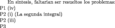 TEX:   <br />En sintesis, faltarian ser resueltos los problemas: \\<br />P1 (iv) \\<br />P2 (i) (La segunda integral) \\<br />P2 (iii) \\<br />P3<br />