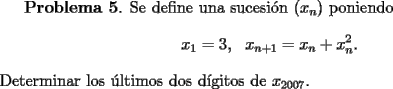 TEX: <br />{\bf Problema 5}. Se define una sucesi\'on $(x_n)$  poniendo <br />\[<br />x_1= 3, \  \ x_{n+1} = x_n + x_n^2.<br />\]<br />Determinar los \'ultimos dos d\'{\i}gitos de $x_{2007}$.<br />