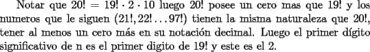 TEX: Notar que $20!=19!\cdot2\cdot 10$ luego $20!$ posee un cero mas que $19!$ y los numeros que le siguen ($21!,22!\ldots 97!$) tienen la misma naturaleza que 20!, tener al menos un cero m\'as en su notaci\'on decimal. Luego el primer d\'igito significativo de n es el primer digito de $19!$ y este es el 2.<br />