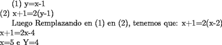 TEX: <br />(1) y=x-1 \\<br />(2) x+1=2(y-1)<br /><br />Luego Remplazando en (1) en (2), tenemos que:\\<br />x+1=2(x-2) \\<br />x+1=2x-4 \\<br />x=5 e Y=4 \\<br /><br />