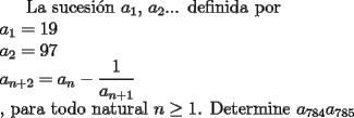 TEX: La sucesi\'on $a_1$, $a_2$... definida por \\ $a_1 = 19$ \\ $a_2= 97$ \\ $a_{n+2}=a_n - \dfrac{1}{a_{n+1}}$ \\, para todo natural $n\ge 1$. Determine $a_{784}a_{785}$