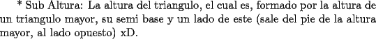 TEX:   * Sub Altura: La altura del triangulo, el cual es, formado por la altura de un triangulo mayor, su semi base y un lado de este (sale del pie de la altura mayor, al lado opuesto) xD.