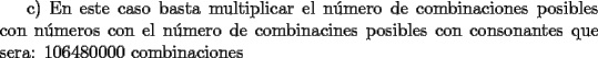 TEX: c) En este caso basta multiplicar el n\'umero de combinaciones posibles con n\'umeros con el n\'umero de combinacines posibles con consonantes que sera: 106480000 combinaciones