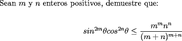 TEX: \noindent Sean $m$ y $n$ enteros positivos, demuestre que:\\<br />\begin{center}<br />$sin^{2m}\theta cos^{2n}\theta \le \dfrac{m^m n^n}{(m+n)^{m+n}}$<br />\end{center}