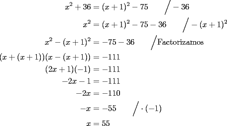 TEX: \begin{equation*}<br />\begin{aligned}<br />x^2+36 &=(x+1)^2-75 \qquad \Big/-36\hfill \\<br />x^2 &=(x+1)^2-75-36 \qquad \Big/-(x+1)^2\hfill \\<br />x^2 - (x+1)^2 &=-75-36 \qquad \Big/ \text {Factorizamos} \hfill \\<br />(x+(x+1))(x-(x+1)) &=-111 \\<br />(2x+1)(-1) &= -111 \\<br />-2x -1 &= -111 \\<br />-2x &= -110\\<br />-x &= -55 \qquad \Big/ \cdot (-1) \hfill \\<br />x &= 55<br />\end{aligned}<br />\end{equation*}