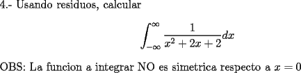 TEX: \noindent 4.- Usando residuos, calcular $$\int_{-\infty}^{\infty}\dfrac{1}{x^2+2x+2}dx$$ <br /><br />\noindent OBS: La funcion a integrar NO es simetrica respecto a $x=0$