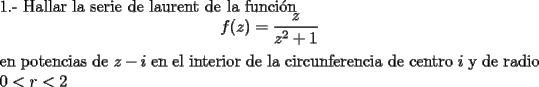 TEX: \noindent 1.- Hallar la serie de laurent de la funci\'on <br /><br />\noindent $$f(z)=\dfrac{z}{z^2+1}$$<br /><br />\noindent en potencias de $z-i$ en el interior de la circunferencia de centro $i$ y de radio $0<r<2$