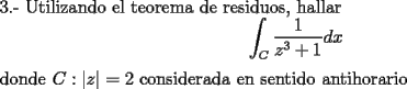 TEX: \noindent 3.- Utilizando el teorema de residuos, hallar<br /><br />\noindent $$\int_{C}\dfrac{1}{z^3+1}dx$$ donde $C:|z|=2$ considerada en sentido antihorario