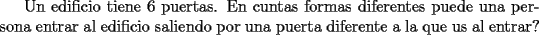 TEX: Un edificio tiene 6 puertas. En cuntas formas diferentes puede una persona entrar al edificio saliendo por una puerta diferente a la que us al entrar?