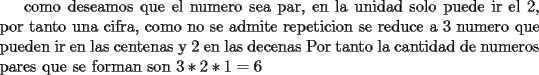 TEX: como deseamos que el numero sea par, en la unidad solo puede ir el 2, por tanto una cifra,  como no se admite repeticion se reduce a 3 numero que pueden ir en las centenas y 2 en las decenas Por  tanto la cantidad de numeros pares que se forman son $3*2*1 = 6$