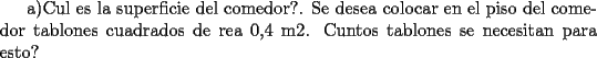 TEX: a)Cul es la superficie del comedor?. Se desea colocar en el piso del comedor tablones cuadrados de rea 0,4 m2. Cuntos tablones se necesitan para esto?