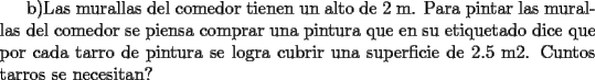 TEX: b)Las murallas del comedor tienen un alto de 2 m. Para pintar las murallas del comedor se piensa comprar una pintura que en su etiquetado dice que por cada tarro de pintura se logra cubrir una superficie de 2.5 m2. Cuntos tarros se necesitan?