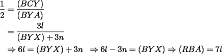 TEX: \begin{equation*}<br />\begin{aligned}<br />\dfrac{1}{2}&= \dfrac{(BCY)}{(BYA)}\\<br />&= \dfrac{3l}{(BYX)+3n}\\<br />&\Rightarrow 6l = (BYX) + 3n<br />&\Rightarrow 6l-3n = (BYX)<br />&\Rightarrow (RBA) = 7l<br />\end{aligned}<br />\end{equation*}<br />