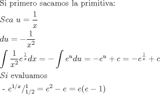 TEX: \[<br />\begin{gathered}<br />  {\text{Si primero sacamos la primitiva:}} \hfill \\<br />  Sea{\text{ }}u = \frac{1}<br />{x} \hfill \\<br />  du =  - \frac{1}<br />{{x^2 }} \hfill \\<br />  \int {\frac{1}<br />{{x^2 }}e^{\frac{1}<br />{x}} dx =  - \int {e^u du =  - e^u  + c =  - e^{\frac{1}<br />{x}}  + c} }  \hfill \\<br />  Si{\text{ evaluamos}} \hfill \\<br />  {\text{ - }}e^{1/x} /_{1/2}^1  = e^2  - e = e(e - 1) \hfill \\ <br />\end{gathered} <br />\]<br />