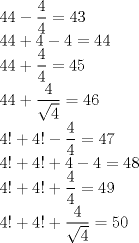 TEX: $\\44-\dfrac{4}{4}=43 \\44+4-4=44 \\ 44+\dfrac{4}{4}=45 \\44+\dfrac{4}{\sqrt{4}}=46 \\4!+4!-\dfrac{4}{4}=47 \\4!+4!+4-4=48 \\4!+4!+\dfrac{4}{4}=49 \\ 4!+4!+\dfrac{4}{\sqrt{4}}=50$