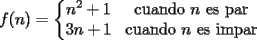 TEX: $<br />f(n) = \left \{ \begin{matrix} n^2+1 & \mbox{cuando }n\mbox{ es par}<br />\\ 3n+1 & \mbox{cuando }n\mbox{ es impar}\end{matrix}\right. <br />$