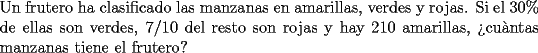 TEX: \noindent{Un frutero ha clasificado las manzanas en amarillas, verdes y rojas. Si el $30\%$ de ellas son verdes, $7/10$ del resto son rojas y hay $210$ amarillas, ?`cu\`antas manzanas tiene el frutero? }