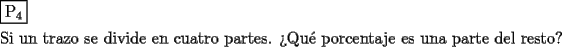 TEX: \[<br />\begin{gathered}<br />  \boxed{{\text{P}}_{\text{4}} } \hfill \\<br />  {\text{Si un trazo se divide en cuatro partes}}{\text{. ?`Qu\'e porcentaje es una parte del resto?}} \hfill \\ <br />\end{gathered} <br />\]<br />