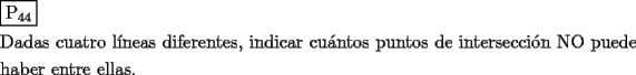 TEX: \[<br />\begin{gathered}<br />  \boxed{{\text{P}}_{{\text{44}}} } \hfill \\<br />  {\text{Dadas cuatro l\'ineas diferentes}}{\text{, indicar cu\'antos puntos de intersecci\'on NO puede}} \hfill \\<br />  {\text{haber entre ellas}}{\text{.}} \hfill \\ <br />\end{gathered} <br />\]<br />