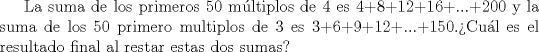 TEX: La suma de los primeros 50 mltiplos de 4 es 4+8+12+16+...+200 y la suma de los 50 primero multiplos de 3 es 3+6+9+12+...+150.Cul es el resultado final al restar estas dos sumas?