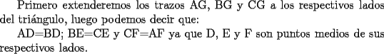 TEX: Primero extenderemos los trazos AG, BG y CG a los respectivos lados del tri\'angulo, luego podemos decir que: <br /><br />AD=BD; BE=CE y CF=AF ya que D, E y F son puntos medios de sus respectivos lados.