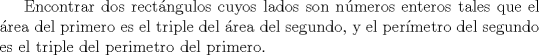 TEX: Encontrar dos rectngulos cuyos lados son nmeros enteros tales que el rea del primero es el triple del rea del segundo, y el permetro del segundo es el triple del perimetro del primero.