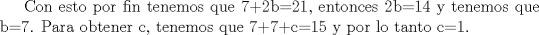 TEX: Con esto por fin tenemos que 7+2b=21, entonces 2b=14 y tenemos que b=7. Para obtener c, tenemos que 7+7+c=15 y por lo tanto c=1.