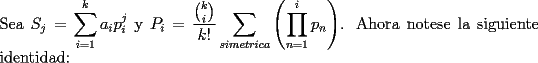 TEX: \noindent Sea $S_j=\displaystyle\sum_{i=1}^{k}a_ip_i^j$    y                                                   $P_i=\displaystyle\frac{{k\choose i}}{k!}\sum_{simetrica}\left(\prod_{n=1}^{i}p_n\right)$. Ahora notese la siguiente identidad: