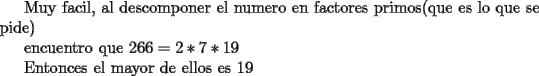 TEX: <br /><br />Muy facil, al descomponer el numero en factores primos(que es lo que se pide)<br /><br />encuentro que $266=2*7*19$<br /><br />Entonces el mayor de ellos es 19 <br /><br />